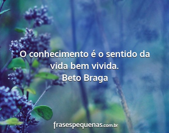 Beto Braga - O conhecimento é o sentido da vida bem vivida....