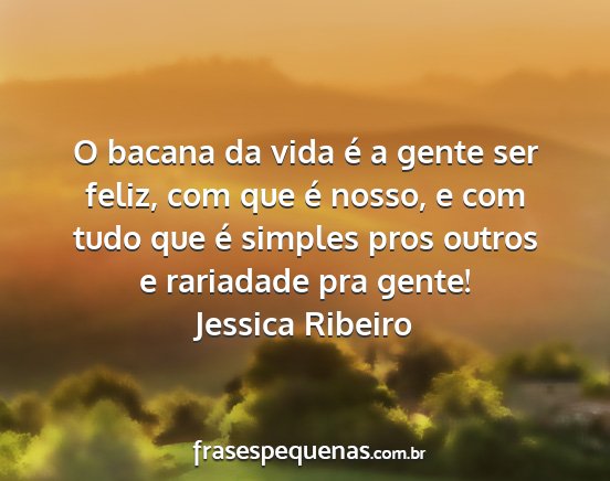 Jessica Ribeiro - O bacana da vida é a gente ser feliz, com que é...