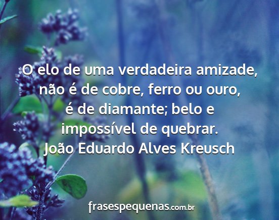 João Eduardo Alves Kreusch - O elo de uma verdadeira amizade, não é de...