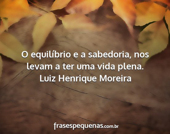 Luiz Henrique Moreira - O equilíbrio e a sabedoria, nos levam a ter uma...