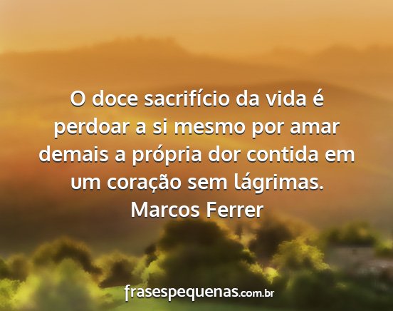 Marcos Ferrer - O doce sacrifício da vida é perdoar a si mesmo...