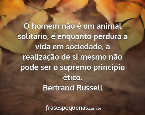 Bertrand Russell - O homem não é um animal solitário, e enquanto...