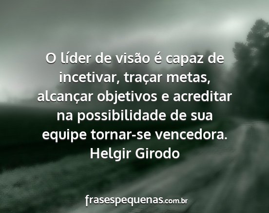 Helgir Girodo - O líder de visão é capaz de incetivar, traçar...