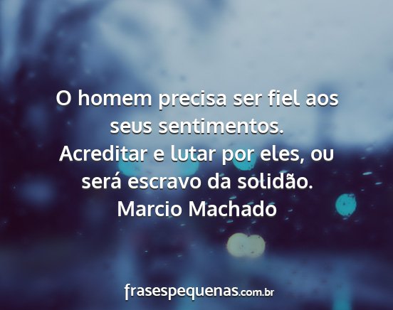 Marcio Machado - O homem precisa ser fiel aos seus sentimentos....