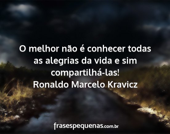 Ronaldo Marcelo Kravicz - O melhor não é conhecer todas as alegrias da...