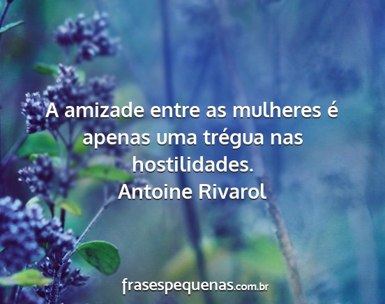 Antoine Rivarol - A amizade entre as mulheres é apenas uma trégua...