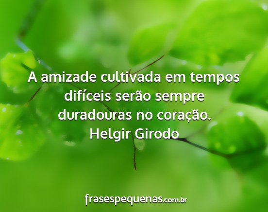 Helgir Girodo - A amizade cultivada em tempos difíceis serão...