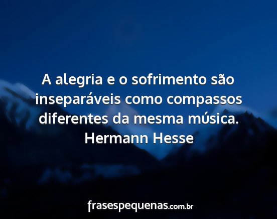 Hermann Hesse - A alegria e o sofrimento são inseparáveis como...