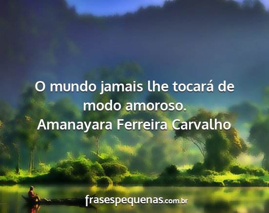 Amanayara Ferreira Carvalho - O mundo jamais lhe tocará de modo amoroso....