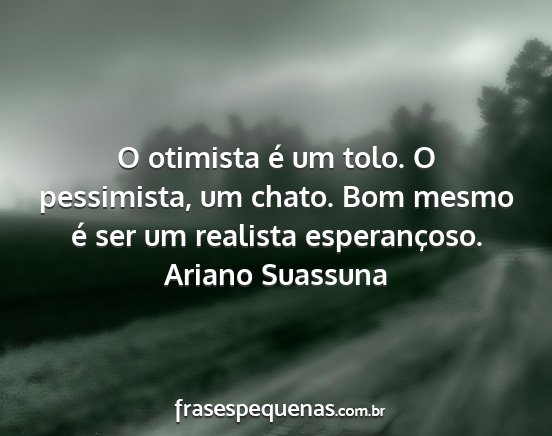 Ariano Suassuna - O otimista é um tolo. O pessimista, um chato....