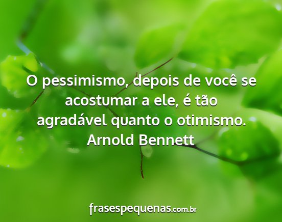 Arnold Bennett - O pessimismo, depois de você se acostumar a ele,...
