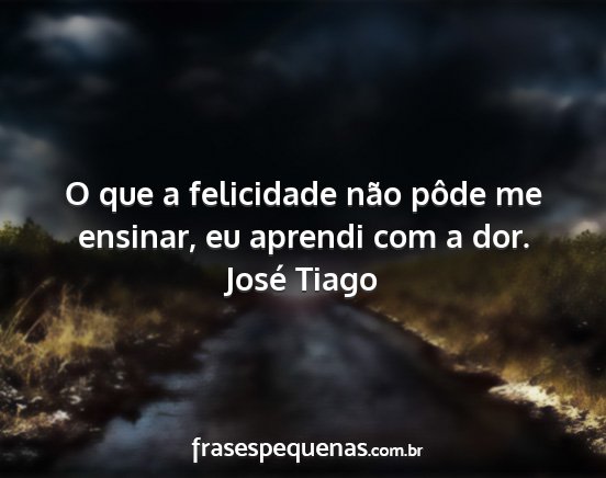 José Tiago - O que a felicidade não pôde me ensinar, eu...