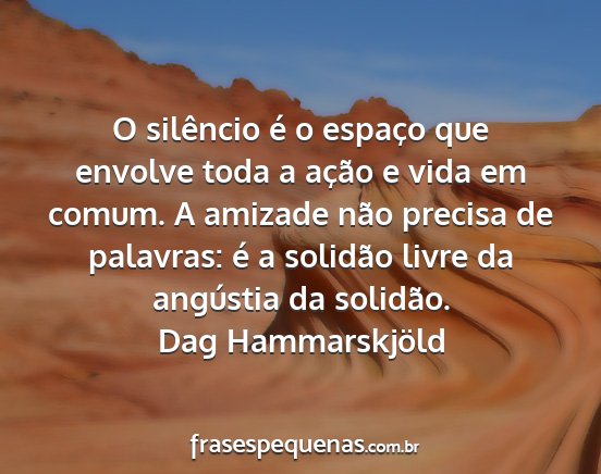 Dag Hammarskjöld - O silêncio é o espaço que envolve toda a...