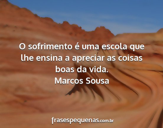 Marcos Sousa - O sofrimento é uma escola que lhe ensina a...