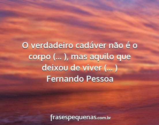 Fernando Pessoa - O verdadeiro cadáver não é o corpo (... ), mas...