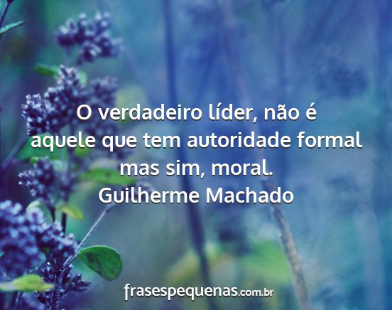 Guilherme Machado - O verdadeiro líder, não é aquele que tem...