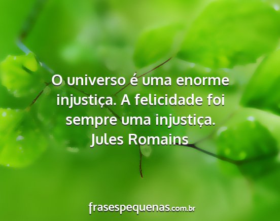Jules Romains - O universo é uma enorme injustiça. A felicidade...