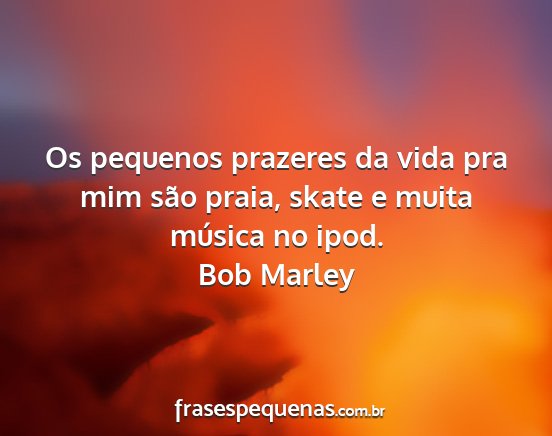 Bob Marley - Os pequenos prazeres da vida pra mim são praia,...