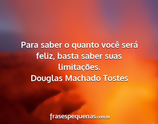 Douglas Machado Tostes - Para saber o quanto você será feliz, basta...