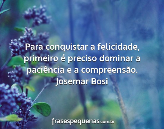 Josemar Bosi - Para conquistar a felicidade, primeiro é preciso...