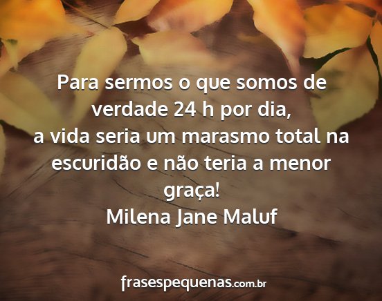 Milena Jane Maluf - Para sermos o que somos de verdade 24 h por dia,...