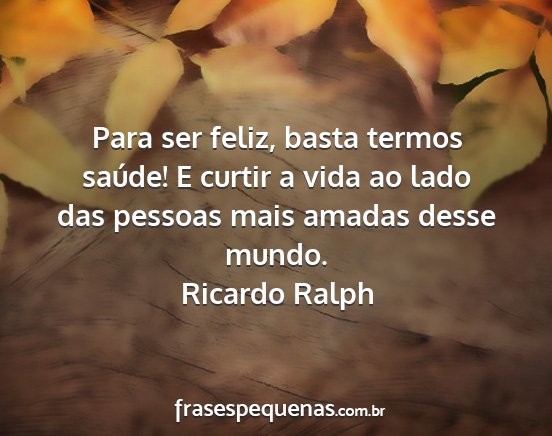 Ricardo Ralph - Para ser feliz, basta termos saúde! E curtir a...