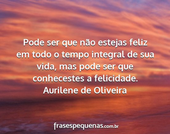 Aurilene de Oliveira - Pode ser que não estejas feliz em todo o tempo...