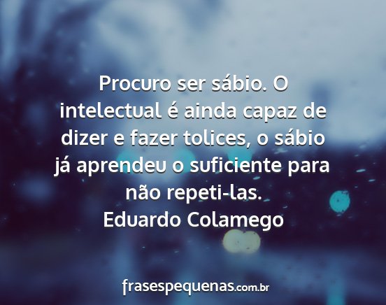 Eduardo Colamego - Procuro ser sábio. O intelectual é ainda capaz...