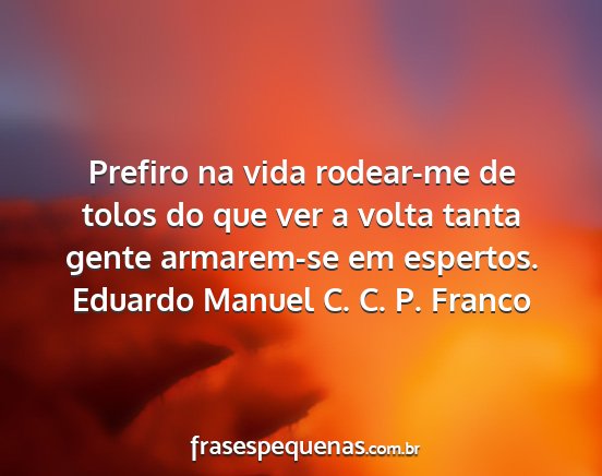 Eduardo Manuel C. C. P. Franco - Prefiro na vida rodear-me de tolos do que ver a...