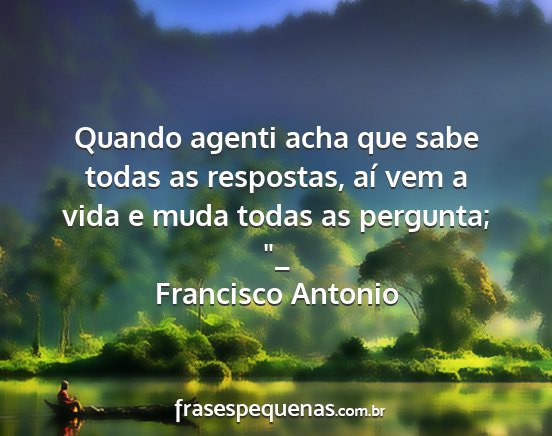 Francisco Antonio - Quando agenti acha que sabe todas as respostas,...
