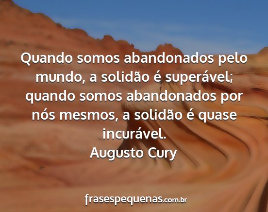 Augusto Cury - Quando somos abandonados pelo mundo, a solidão...