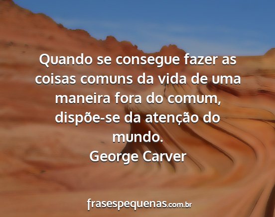 George Carver - Quando se consegue fazer as coisas comuns da vida...