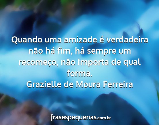 Grazielle de Moura Ferreira - Quando uma amizade é verdadeira não há fim,...