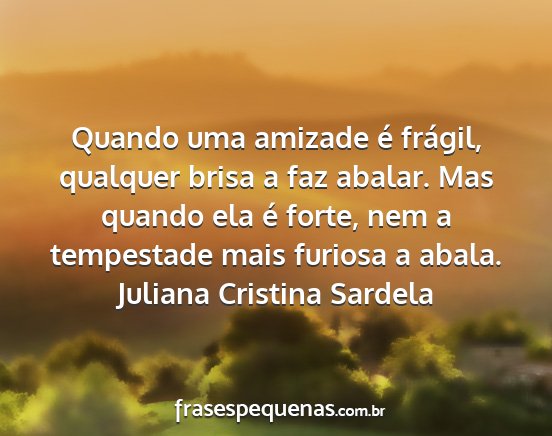 Juliana Cristina Sardela - Quando uma amizade é frágil, qualquer brisa a...