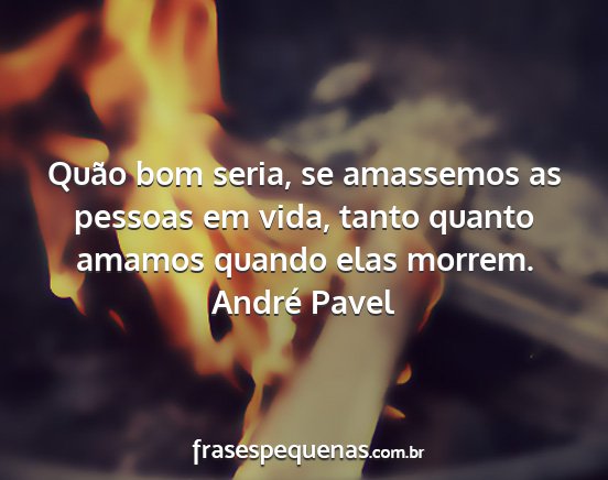 André Pavel - Quão bom seria, se amassemos as pessoas em vida,...