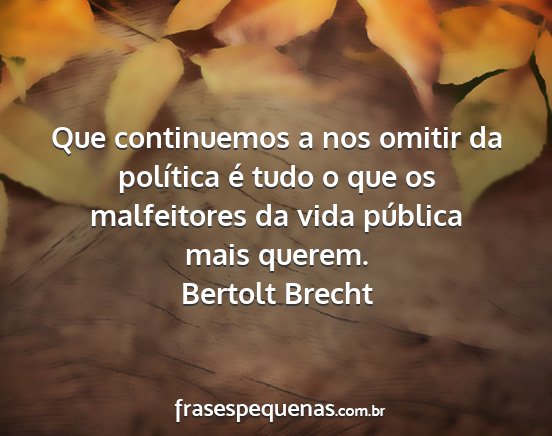 Bertolt Brecht - Que continuemos a nos omitir da política é tudo...