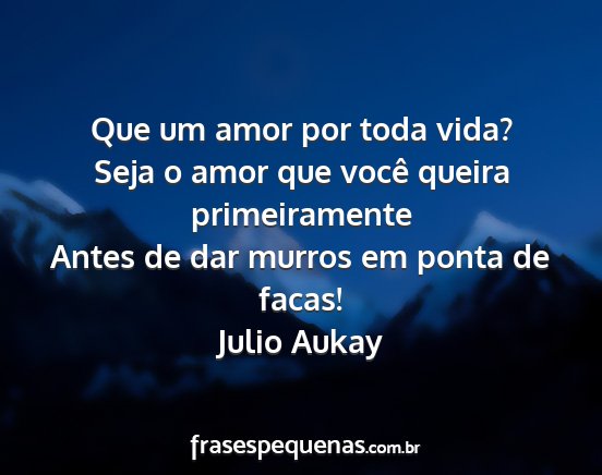 Julio Aukay - Que um amor por toda vida? Seja o amor que você...