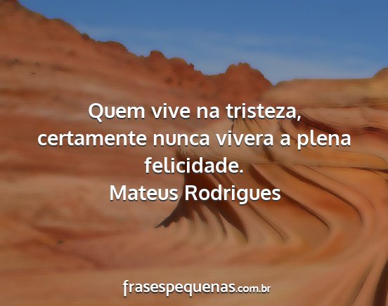 Mateus Rodrigues - Quem vive na tristeza, certamente nunca vivera a...