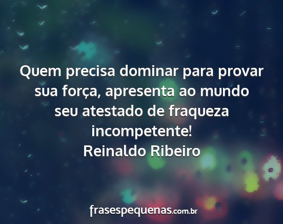 Reinaldo Ribeiro - Quem precisa dominar para provar sua força,...