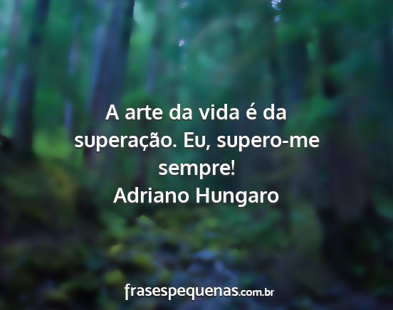 Adriano Hungaro - A arte da vida é da superação. Eu, supero-me...