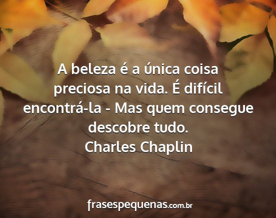 Charles Chaplin - A beleza é a única coisa preciosa na vida. É...