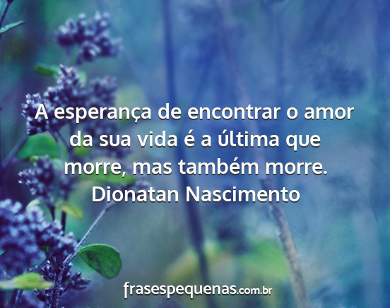 Dionatan Nascimento - A esperança de encontrar o amor da sua vida é a...