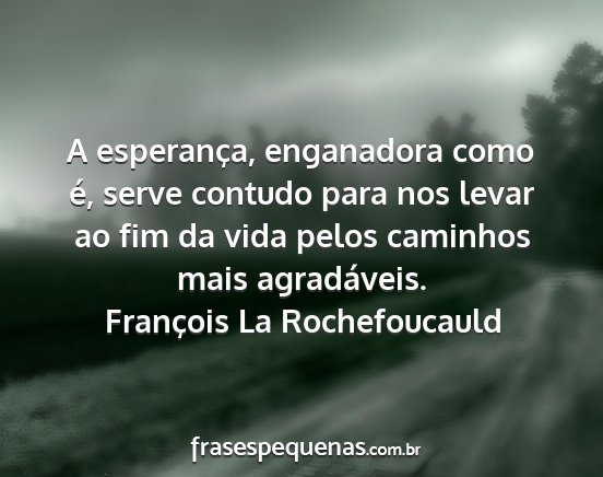 François La Rochefoucauld - A esperança, enganadora como é, serve contudo...