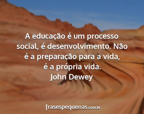 John Dewey - A educação é um processo social, é...