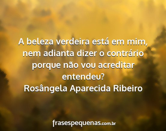 Rosângela Aparecida Ribeiro - A beleza verdeira está em mim, nem adianta dizer...