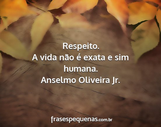 Anselmo Oliveira Jr. - Respeito. A vida não é exata e sim humana....