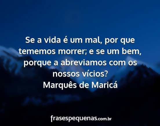 Marquês de Maricá - Se a vida é um mal, por que tememos morrer; e se...