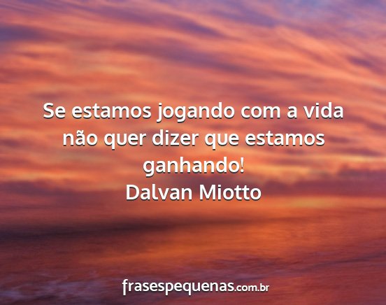 Dalvan Miotto - Se estamos jogando com a vida não quer dizer que...