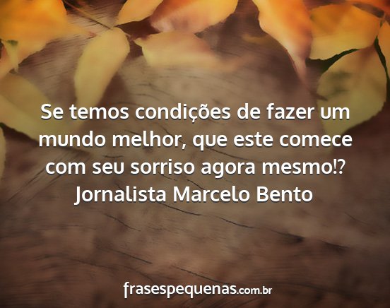Jornalista Marcelo Bento - Se temos condições de fazer um mundo melhor,...