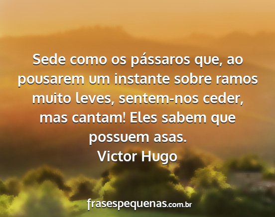 Victor Hugo - Sede como os pássaros que, ao pousarem um...